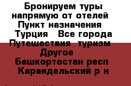 Бронируем туры напрямую от отелей › Пункт назначения ­ Турция - Все города Путешествия, туризм » Другое   . Башкортостан респ.,Караидельский р-н